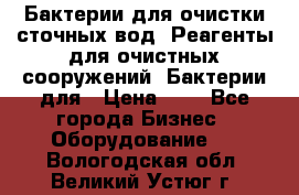 Бактерии для очистки сточных вод. Реагенты для очистных сооружений. Бактерии для › Цена ­ 1 - Все города Бизнес » Оборудование   . Вологодская обл.,Великий Устюг г.